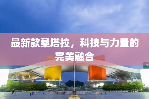 最新款桑塔拉，科技与力量的完美融合