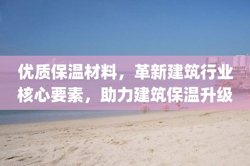 优质保温材料，革新建筑行业核心要素，助力建筑保温升级