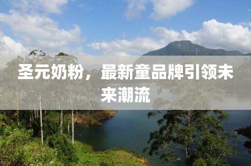 圣元奶粉，最新童品牌引领未来潮流