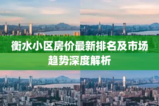 衡水小区房价最新排名及市场趋势深度解析