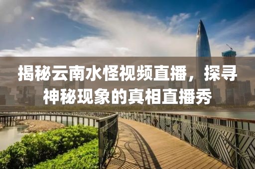 揭秘云南水怪视频直播，探寻神秘现象的真相直播秀