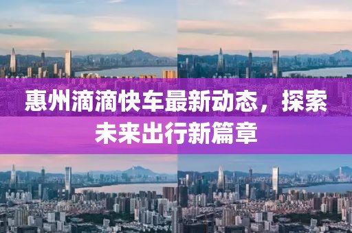 惠州滴滴快车最新动态，探索未来出行新篇章