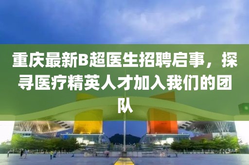 重庆最新B超医生招聘启事，探寻医疗精英人才加入我们的团队