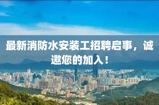 最新消防水安装工招聘启事，诚邀您的加入！