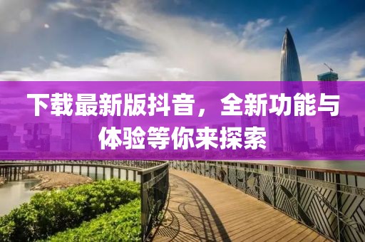 下载最新版抖音，全新功能与体验等你来探索