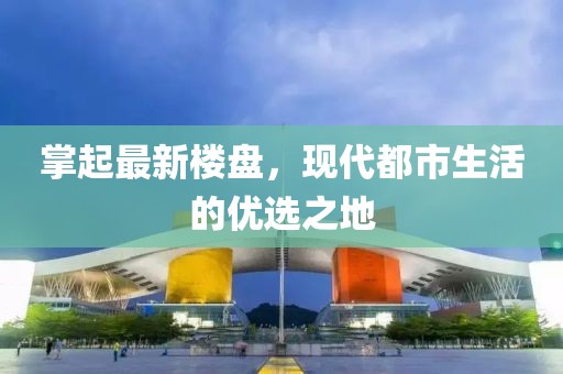 掌起最新楼盘，现代都市生活的优选之地