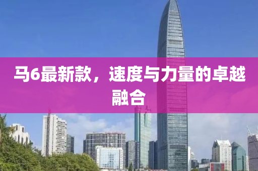 马6最新款，速度与力量的卓越融合