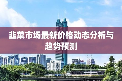 韭菜市场最新价格动态分析与趋势预测