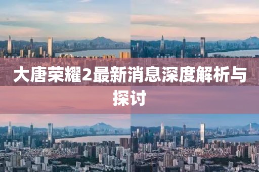 大唐荣耀2最新消息深度解析与探讨