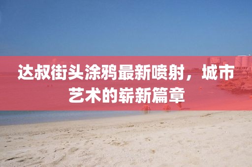 达叔街头涂鸦最新喷射，城市艺术的崭新篇章