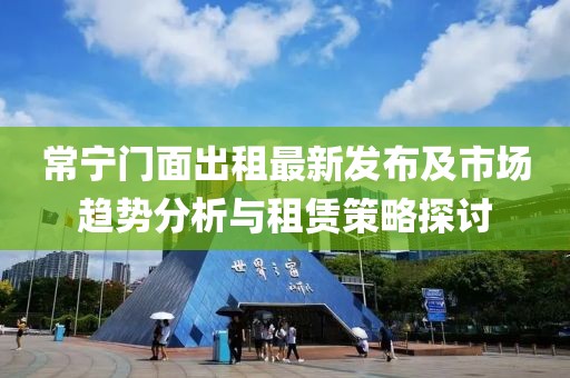 常宁门面出租最新发布及市场趋势分析与租赁策略探讨