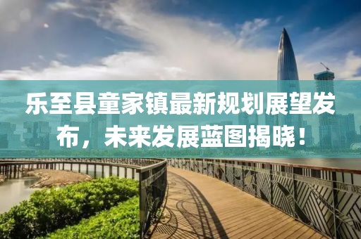 乐至县童家镇最新规划展望发布，未来发展蓝图揭晓！