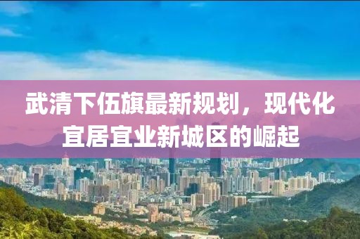 武清下伍旗最新规划，现代化宜居宜业新城区的崛起
