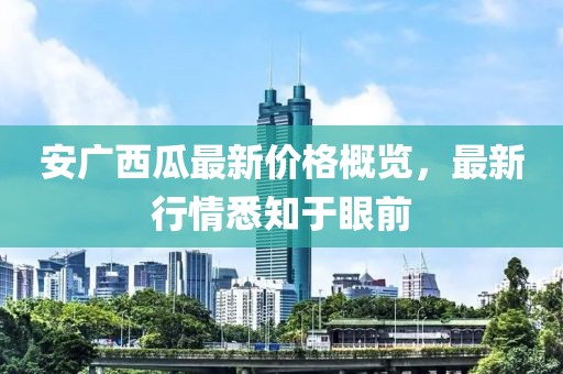 安广西瓜最新价格概览，最新行情悉知于眼前