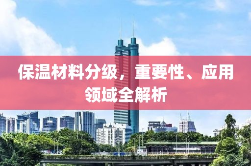 保温材料分级，重要性、应用领域全解析