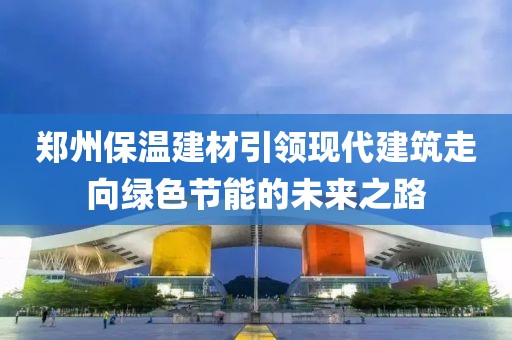 郑州保温建材引领现代建筑走向绿色节能的未来之路