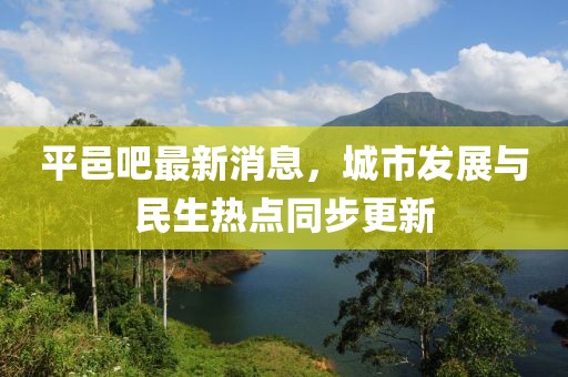 平邑吧最新消息，城市发展与民生热点同步更新