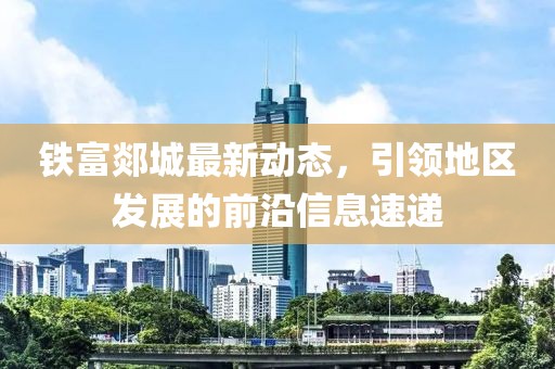 铁富郯城最新动态，引领地区发展的前沿信息速递