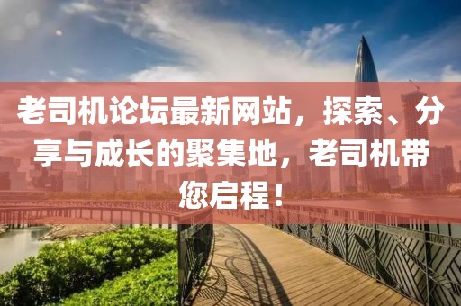 老司机论坛最新网站，探索、分享与成长的聚集地，老司机带您启程！