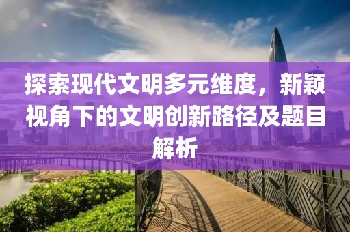 探索现代文明多元维度，新颖视角下的文明创新路径及题目解析