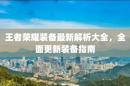 王者荣耀装备最新解析大全，全面更新装备指南