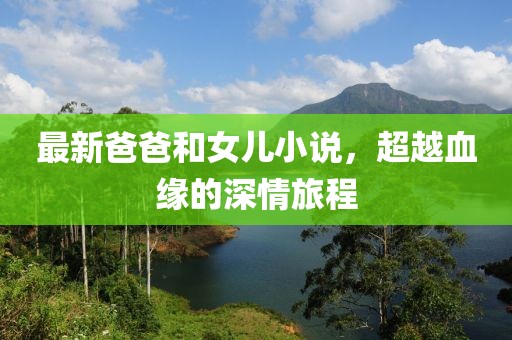 最新爸爸和女儿小说，超越血缘的深情旅程