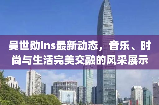 吴世勋ins最新动态，音乐、时尚与生活完美交融的风采展示