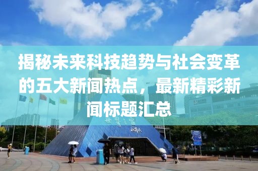 揭秘未来科技趋势与社会变革的五大新闻热点，最新精彩新闻标题汇总