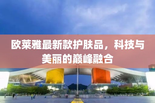欧莱雅最新款护肤品，科技与美丽的巅峰融合