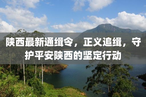 陕西最新通缉令，正义追缉，守护平安陕西的坚定行动