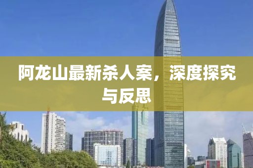 阿龙山最新杀人案，深度探究与反思