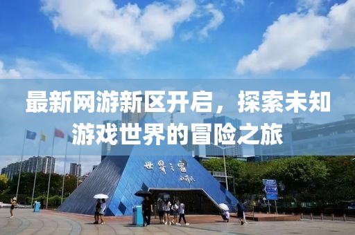 最新网游新区开启，探索未知游戏世界的冒险之旅