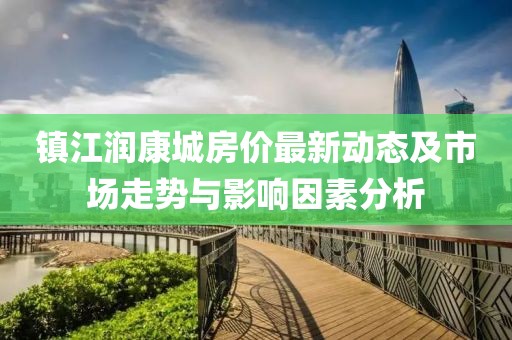 镇江润康城房价最新动态及市场走势与影响因素分析
