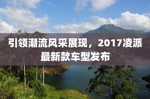 引领潮流风采展现，2017凌派最新款车型发布