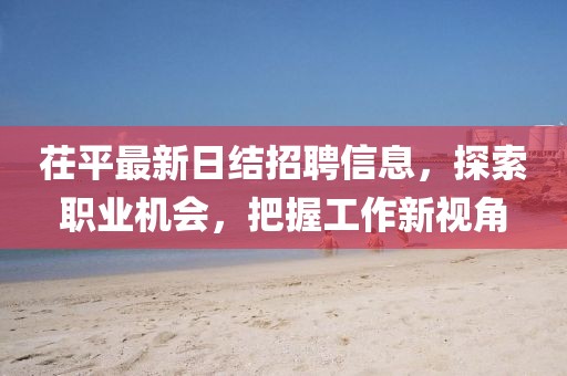 茌平最新日结招聘信息，探索职业机会，把握工作新视角
