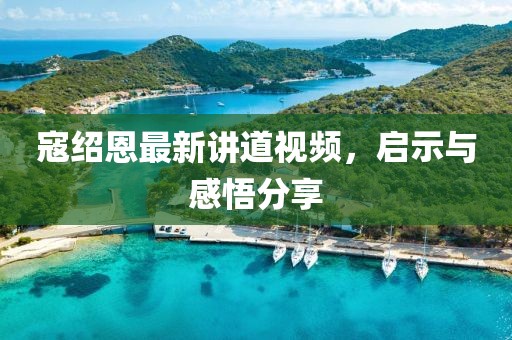 寇绍恩最新讲道视频，启示与感悟分享