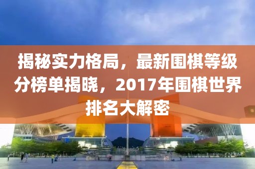 揭秘实力格局，最新围棋等级分榜单揭晓，2017年围棋世界排名大解密