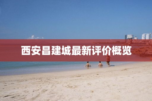 西安昌建城最新评价概览