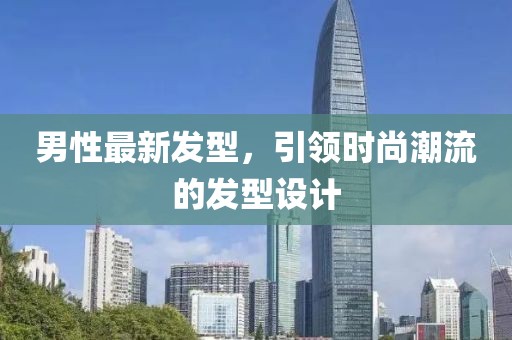 男性最新发型，引领时尚潮流的发型设计