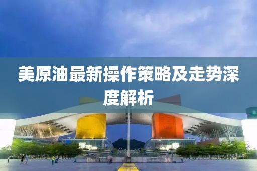 美原油最新操作策略及走势深度解析