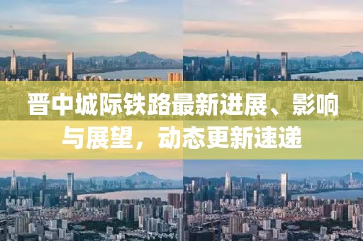 晋中城际铁路最新进展、影响与展望，动态更新速递