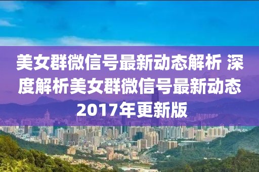美女群微信号最新动态解析 深度解析美女群微信号最新动态 2017年更新版