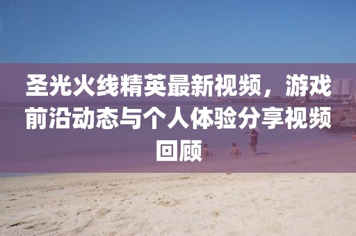 圣光火线精英最新视频，游戏前沿动态与个人体验分享视频回顾