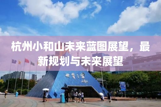 杭州小和山未来蓝图展望，最新规划与未来展望