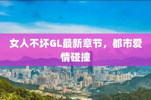 女人不坏GL最新章节，都市爱情碰撞