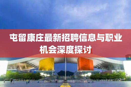 屯留康庄最新招聘信息与职业机会深度探讨