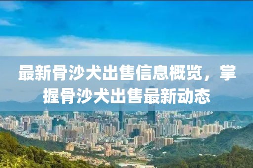 最新骨沙犬出售信息概览，掌握骨沙犬出售最新动态