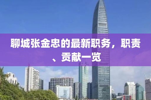 聊城张金忠的最新职务，职责、贡献一览