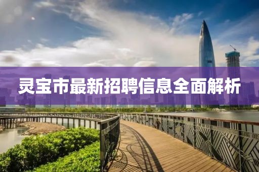 灵宝市最新招聘信息全面解析