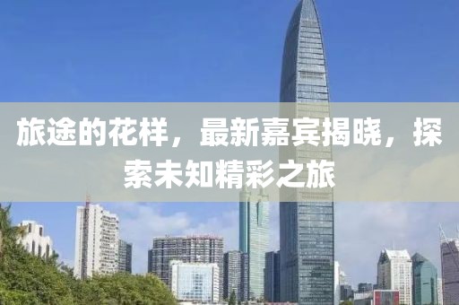 旅途的花样，最新嘉宾揭晓，探索未知精彩之旅